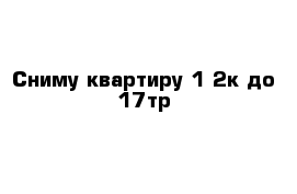 Сниму квартиру 1-2к до 17тр